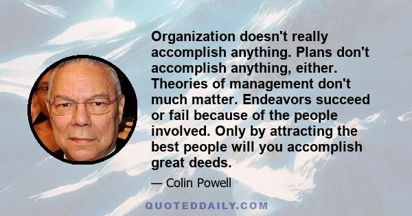 Organization doesn't really accomplish anything. Plans don't accomplish anything, either. Theories of management don't much matter. Endeavors succeed or fail because of the people involved. Only by attracting the best