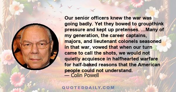 Our senior officers knew the war was going badly. Yet they bowed to groupthink pressure and kept up pretenses. ...Many of my generation, the career captains, majors, and lieutenant colonels seasoned in that war, vowed