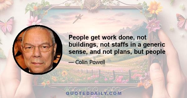 People get work done, not buildings, not staffs in a generic sense, and not plans, but people