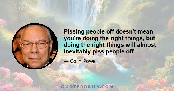 Pissing people off doesn't mean you're doing the right things, but doing the right things will almost inevitably piss people off.