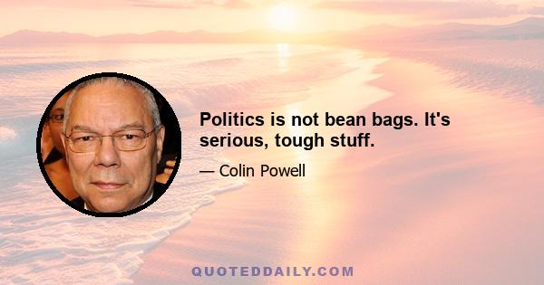 Politics is not bean bags. It's serious, tough stuff.