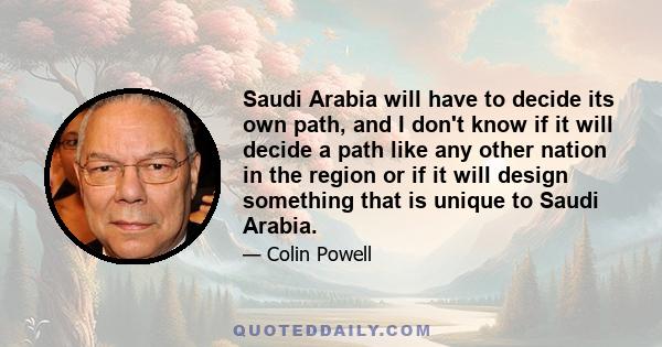 Saudi Arabia will have to decide its own path, and I don't know if it will decide a path like any other nation in the region or if it will design something that is unique to Saudi Arabia.