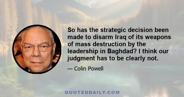 So has the strategic decision been made to disarm Iraq of its weapons of mass destruction by the leadership in Baghdad? I think our judgment has to be clearly not.