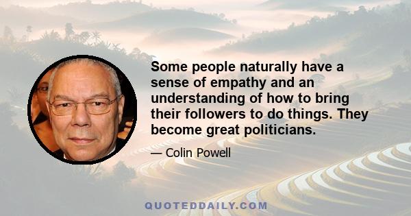 Some people naturally have a sense of empathy and an understanding of how to bring their followers to do things. They become great politicians.