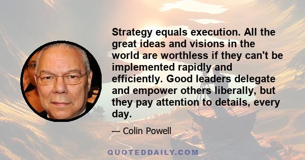 Strategy equals execution. All the great ideas and visions in the world are worthless if they can't be implemented rapidly and efficiently. Good leaders delegate and empower others liberally, but they pay attention to