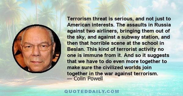 Terrorism threat is serious, and not just to American interests. The assaults in Russia against two airliners, bringing them out of the sky, and against a subway station, and then that horrible scene at the school in