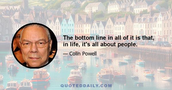 The bottom line in all of it is that, in life, it's all about people.