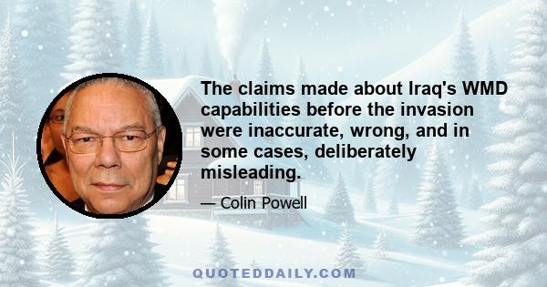 The claims made about Iraq's WMD capabilities before the invasion were inaccurate, wrong, and in some cases, deliberately misleading.