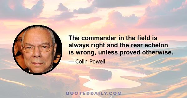 The commander in the field is always right and the rear echelon is wrong, unless proved otherwise.