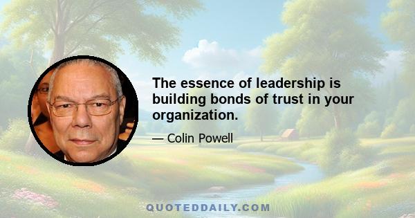 The essence of leadership is building bonds of trust in your organization.