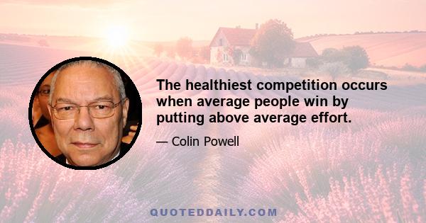 The healthiest competition occurs when average people win by putting above average effort.