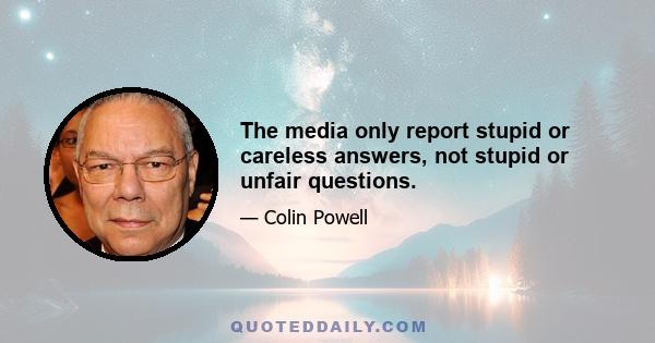 The media only report stupid or careless answers, not stupid or unfair questions.