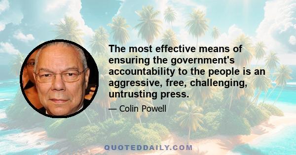 The most effective means of ensuring the government's accountability to the people is an aggressive, free, challenging, untrusting press.