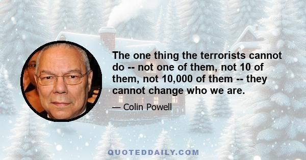 The one thing the terrorists cannot do -- not one of them, not 10 of them, not 10,000 of them -- they cannot change who we are.