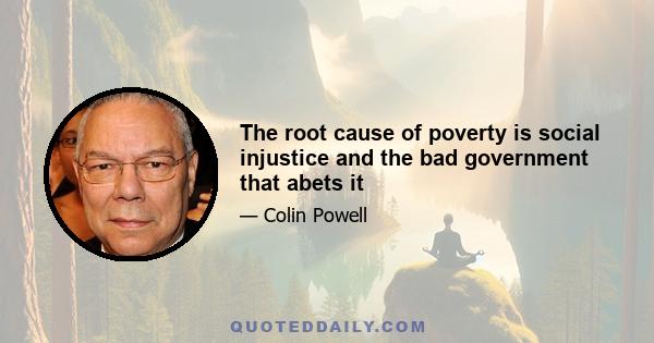 The root cause of poverty is social injustice and the bad government that abets it