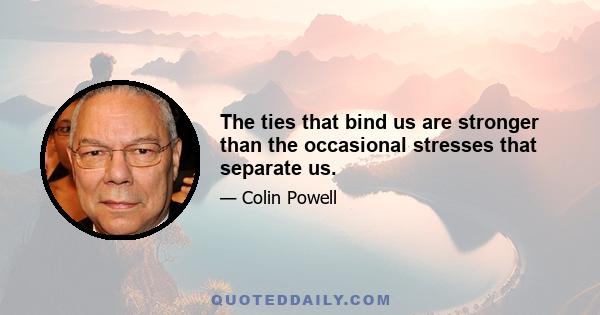 The ties that bind us are stronger than the occasional stresses that separate us.