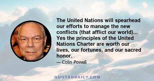 The United Nations will spearhead our efforts to manage the new conflicts (that afflict our world)... Yes the principles of the United Nations Charter are worth our lives, our fortunes, and our sacred honor.