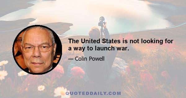 The United States is not looking for a way to launch war.