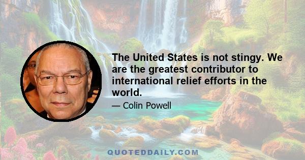 The United States is not stingy. We are the greatest contributor to international relief efforts in the world.