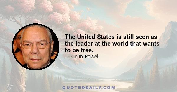 The United States is still seen as the leader at the world that wants to be free.