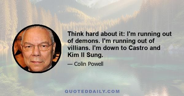 Think hard about it: I'm running out of demons. I'm running out of villians. I'm down to Castro and Kim Il Sung.