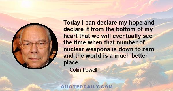 Today I can declare my hope and declare it from the bottom of my heart that we will eventually see the time when that number of nuclear weapons is down to zero and the world is a much better place.