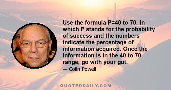 Use the formula P=40 to 70, in which P stands for the probability of success and the numbers indicate the percentage of information acquired. Once the information is in the 40 to 70 range, go with your gut.