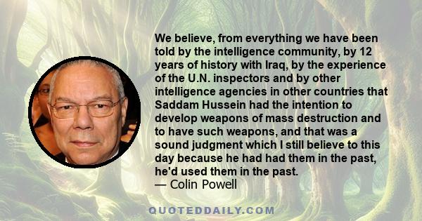 We believe, from everything we have been told by the intelligence community, by 12 years of history with Iraq, by the experience of the U.N. inspectors and by other intelligence agencies in other countries that Saddam