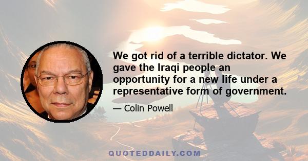 We got rid of a terrible dictator. We gave the Iraqi people an opportunity for a new life under a representative form of government.