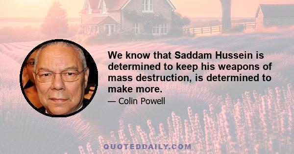 We know that Saddam Hussein is determined to keep his weapons of mass destruction, is determined to make more.