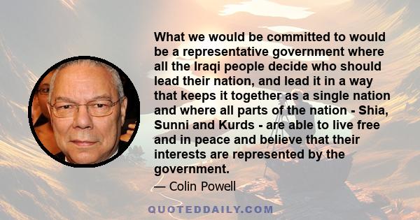 What we would be committed to would be a representative government where all the Iraqi people decide who should lead their nation, and lead it in a way that keeps it together as a single nation and where all parts of