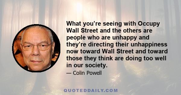 What you’re seeing with Occupy Wall Street and the others are people who are unhappy and they’re directing their unhappiness now toward Wall Street and toward those they think are doing too well in our society.