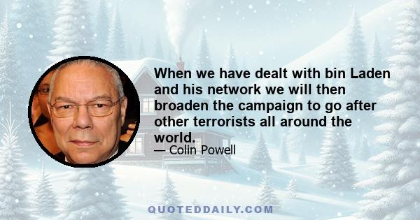 When we have dealt with bin Laden and his network we will then broaden the campaign to go after other terrorists all around the world.