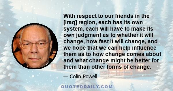 With respect to our friends in the [Iraq] region, each has its own system, each will have to make its own judgment as to whether it will change, how fast it will change, and we hope that we can help influence them as to 