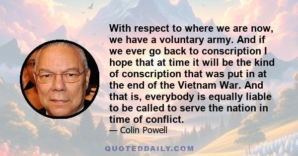 With respect to where we are now, we have a voluntary army. And if we ever go back to conscription I hope that at time it will be the kind of conscription that was put in at the end of the Vietnam War. And that is,