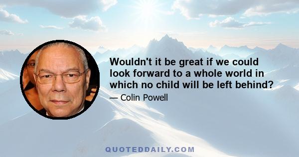 Wouldn't it be great if we could look forward to a whole world in which no child will be left behind?