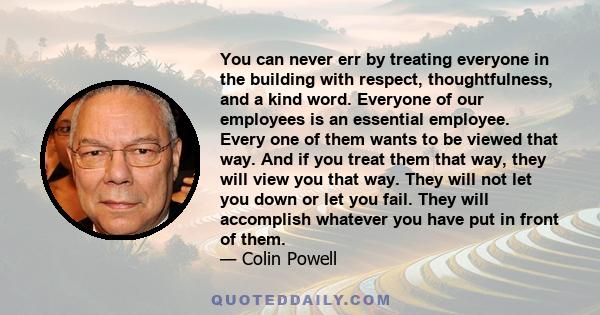 You can never err by treating everyone in the building with respect, thoughtfulness, and a kind word. Everyone of our employees is an essential employee. Every one of them wants to be viewed that way. And if you treat