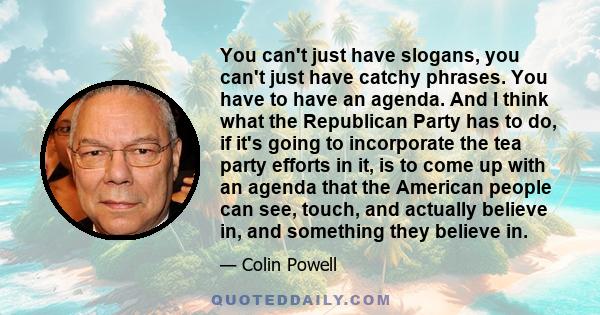 You can't just have slogans, you can't just have catchy phrases. You have to have an agenda. And I think what the Republican Party has to do, if it's going to incorporate the tea party efforts in it, is to come up with