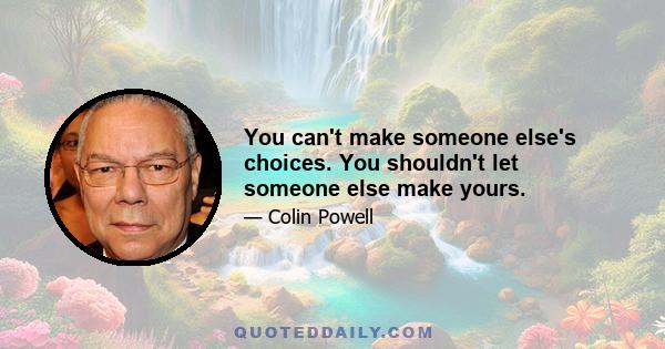 You can't make someone else's choices. You shouldn't let someone else make yours.