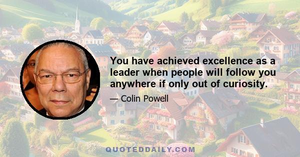 You have achieved excellence as a leader when people will follow you anywhere if only out of curiosity.