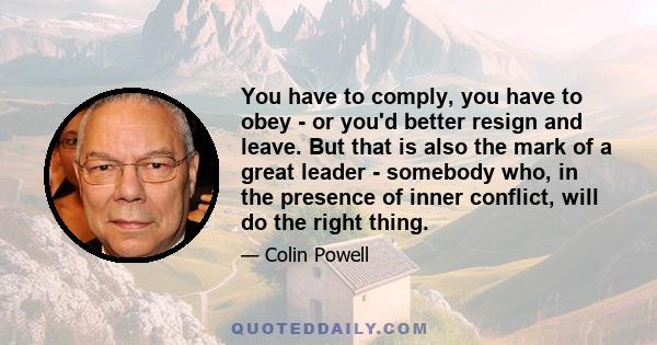 You have to comply, you have to obey - or you'd better resign and leave. But that is also the mark of a great leader - somebody who, in the presence of inner conflict, will do the right thing.