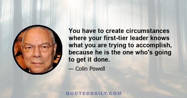 You have to create circumstances where your first-tier leader knows what you are trying to accomplish, because he is the one who's going to get it done.