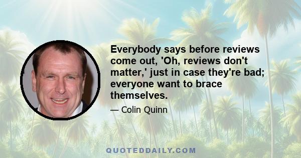 Everybody says before reviews come out, 'Oh, reviews don't matter,' just in case they're bad; everyone want to brace themselves.