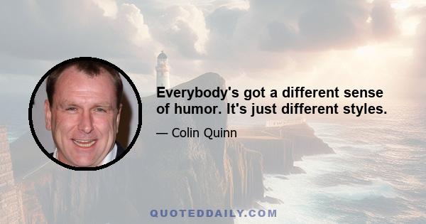 Everybody's got a different sense of humor. It's just different styles.