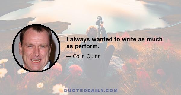 I always wanted to write as much as perform.