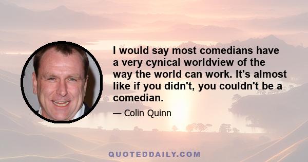 I would say most comedians have a very cynical worldview of the way the world can work. It's almost like if you didn't, you couldn't be a comedian.