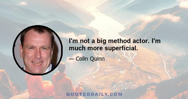 I'm not a big method actor. I'm much more superficial.