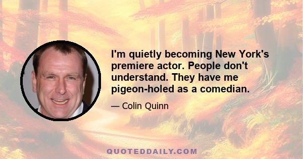 I'm quietly becoming New York's premiere actor. People don't understand. They have me pigeon-holed as a comedian.