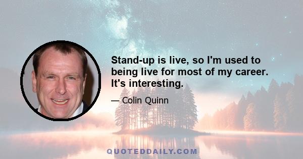 Stand-up is live, so I'm used to being live for most of my career. It's interesting.