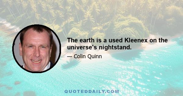 The earth is a used Kleenex on the universe's nightstand.